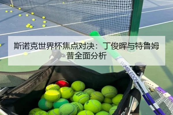 斯诺克世界杯焦点对决：丁俊晖与特鲁姆普全面分析