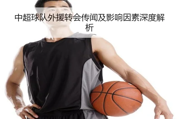中超球队外援转会传闻及影响因素深度解析